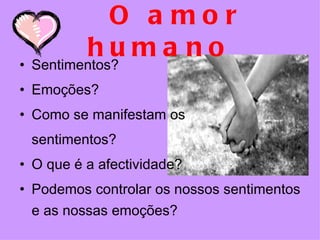 O amor humano Sentimentos? Emoções? Como se manifestam os  sentimentos? O que é a afectividade? Podemos controlar os nossos sentimentos e as nossas emoções?  