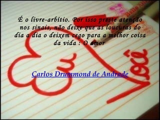 É o livre-arbítio. Por isso preste atenção nos sinais, não deixe que as loucuras do dia a dia o deixem cego para a melhor coisa da vida : O amor   Carlos Drummond de Andrade 