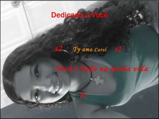 Dedicado a Você s2   Ty   amo  Carol   s2  Você é Tudo na minha vida  : D 