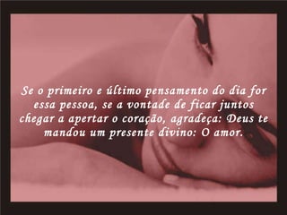 Se o primeiro e último pensamento do dia for essa pessoa, se a vontade de ficar juntos chegar a apertar o coração, agradeça: Deus te mandou um presente divino: O amor. 