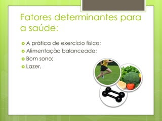 Fatores determinantes para
a saúde:
A

prática de exercício físico;
 Alimentação balanceada;
 Bom sono;
 Lazer.

 