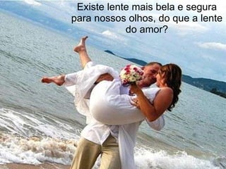 Existe lente mais bela e segura para nossos olhos, do que a lente do amor? 