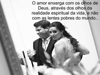 O amor enxerga com os olhos de Deus, através dos olhos da realidade espiritual da vida, e não com as lentes pobres do mundo.. 