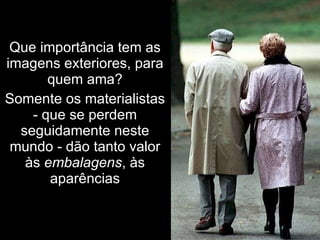 Que importância tem as imagens exteriores, para quem ama? Somente os materialistas - que se perdem seguidamente neste mundo - dão tanto valor às  embalagens , às aparências 