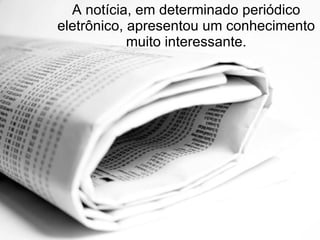 A notícia, em determinado periódico eletrônico, apresentou um conhecimento muito interessante. 
