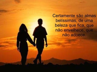 Certamente são almas belíssimas, de uma beleza que fica, que não envelhece, que não adoece. 