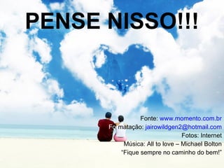 PENSE NISSO!!! Fonte:  www.momento.com.br For matação:  [email_address] Fotos: Internet Música: All to love – Michael Bolton “ Fique sempre no caminho do bem!” 