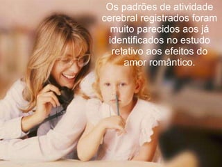 Os padrões de atividade cerebral registrados foram muito parecidos aos já identificados no estudo relativo aos efeitos do amor romântico. 