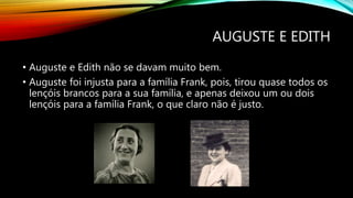 AUGUSTE E EDITH
• Auguste e Edith não se davam muito bem.
• Auguste foi injusta para a família Frank, pois, tirou quase todos os
lençóis brancos para a sua família, e apenas deixou um ou dois
lençóis para a família Frank, o que claro não é justo.
 