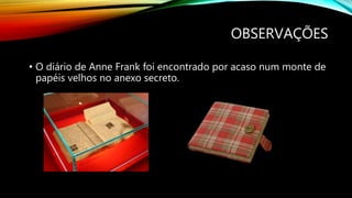 OBSERVAÇÕES
• O diário de Anne Frank foi encontrado por acaso num monte de
papéis velhos no anexo secreto.
 