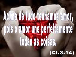 Acima de tudo tenhamos amor, pois o amor une perfeitamente todas as coisas. (Cl.3.14) 