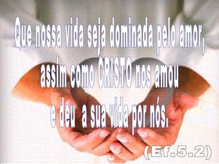 Que nossa vida seja dominada pelo amor, assim como CRISTO nos amou e deu  a sua vida por nós.  (Ef.5.2) 
