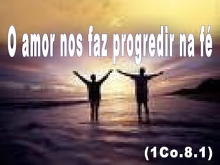 O amor nos faz progredir na fé (1Co.8.1) 