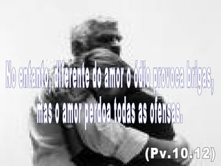 No entanto, diferente do amor o ódio provoca brigas, mas o amor perdoa todas as ofensas. (Pv.10.12) 
