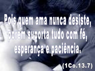 Pois quem ama nunca desiste, porém suporta tudo com fé, esperança e paciência.  (1Co.13.7) 