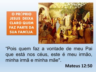 “Pois quem faz a vontade de meu Pai 
que está nos céus, este é meu irmão, 
minha irmã e minha mãe". 
Mateus 12:50 
O PRÓPRIO 
JESUS DEIXA 
CLARO QUEM 
FAZ PARTE DA 
SUA FAMÍLIA. 
 