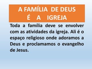 A FAMÍLIA DE DEUS 
É A IGREJA 
Toda a família deve se envolver 
com as atividades da igreja. Ali é o 
espaço religioso onde adoramos a 
Deus e proclamamos o evangelho 
de Jesus. 
 