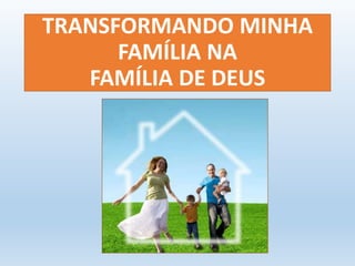 TRANSFORMANDO MINHA 
FAMÍLIA NA 
FAMÍLIA DE DEUS 
 