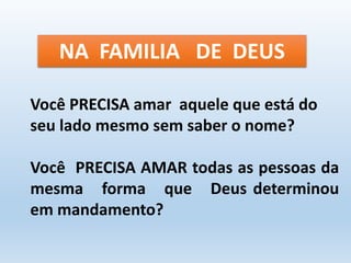 NA FAMILIA DE DEUS 
Você PRECISA amar aquele que está do 
seu lado mesmo sem saber o nome? 
Você PRECISA AMAR todas as pessoas da 
mesma forma que Deus determinou 
em mandamento? 
 