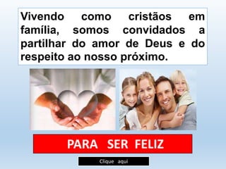 Vivendo como cristãos em 
família, somos convidados a 
partilhar do amor de Deus e do 
respeito ao nosso próximo. 
PARA SER FELIZ 
Clique aqui 
 