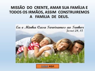 MISSÃO DO CRENTE, AMAR SUA FAMÍLIA E 
TODOS OS IRMÃOS, ASSIM CONSTRUIREMOS 
A FAMILIA DE DEUS. 
CLIQUE AQUI 
