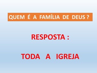 QUEM É A FAMÍLIA DE DEUS ? 
RESPOSTA : 
TODA A IGREJA 
 