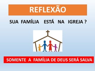 REFLEXÃO 
SUA FAMÍLIA ESTÁ NA IGREJA ? 
SOMENTE A FAMÍLIA DE DEUS SERÁ SALVA 
 