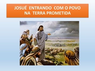 JOSUÉ ENTRANDO COM O POVO 
NA TERRA PROMETIDA 
 