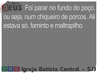 Foi parar no fundo do poço,
ou seja, num chiqueiro de porcos. Ali
estava só, faminto e maltrapilho.
 