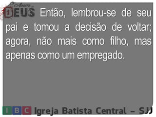 Então, lembrou-se de seu
pai e tomou a decisão de voltar;
agora, não mais como filho, mas
apenas como um empregado.
 