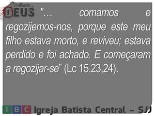 "… comamos e
regozijemos-nos, porque este meu
filho estava morto, e reviveu; estava
perdido e foi achado. E começaram
a regozijar-se” (Lc 15.23,24).
 