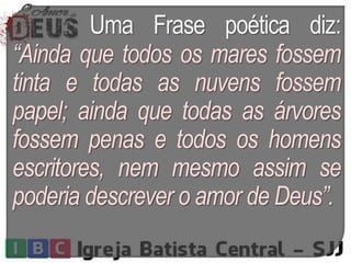 Uma Frase poética diz:
“Ainda que todos os mares fossem
tinta e todas as nuvens fossem
papel; ainda que todas as árvores
fossem penas e todos os homens
escritores, nem mesmo assim se
poderia descrever o amor de Deus”.
 