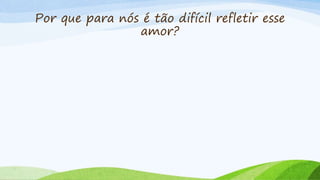 Por que para nós é tão difícil refletir esse
amor?
 