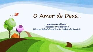 O Amor de Deus...
Alessandro Otenio
Professor Universitário
Diretor Administrativo da Saúde de Andirá
 