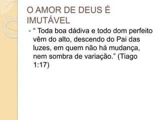 O AMOR DE DEUS É
IMUTÁVEL
 “ Toda boa dádiva e todo dom perfeito
vêm do alto, descendo do Pai das
luzes, em quem não há mudança,
nem sombra de variação.” (Tiago
1:17)
 