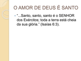 O AMOR DE DEUS É SANTO
 “...Santo, santo, santo é o SENHOR
dos Exércitos; toda a terra está cheia
da sua glória.” (Isaías 6:3).
 