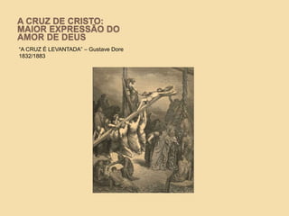 A CRUZ DE CRISTO:
MAIOR EXPRESSÃO DO
AMOR DE DEUS
“A CRUZ É LEVANTADA” – Gustave Dore
1832/1883
 