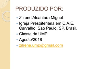 PRODUZIDO POR:
 Zilrene Alcantara Miguel
 Igreja Presbiteriana em C.A.E.
Carvalho, São Paulo, SP, Brasil.
 Classe da UMP
 Agosto/2018
 zilrene.ump@gmail.com
 