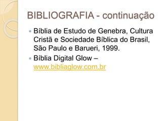 BIBLIOGRAFIA - continuação
 Bíblia de Estudo de Genebra, Cultura
Cristã e Sociedade Bíblica do Brasil,
São Paulo e Barueri, 1999.
 Bíblia Digital Glow –
www.bibliaglow.com.br
 