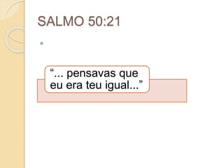 SALMO 50:21

“... pensavas que
eu era teu igual...”
 