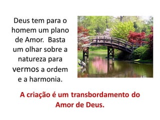 Deus tem para o
homem um plano
de Amor. Basta
um olhar sobre a
natureza para
vermos a ordem
e a harmonia.
A criação é um transbordamento do
Amor de Deus.
 