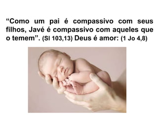 “Como um pai é compassivo com seus
filhos, Javé é compassivo com aqueles que
o temem”. (Sl 103,13) Deus é amor: (1 Jo 4,8)
 