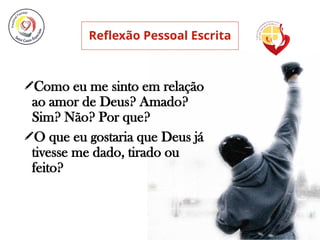 Reflexão Pessoal Escrita
Como eu me sinto em relação
ao amor de Deus? Amado?
Sim? Não? Por que?
O que eu gostaria que Deus já
tivesse me dado, tirado ou
feito?
 