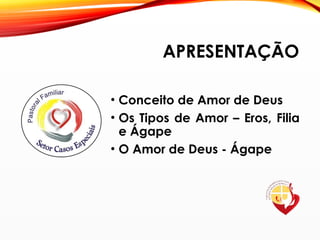 APRESENTAÇÃO
• Conceito de Amor de Deus
• Os Tipos de Amor – Eros, Filia
e Ágape
• O Amor de Deus - Ágape
 