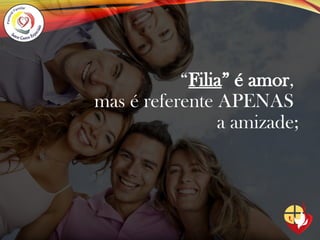 “Filia” é amor,
mas é referente APENAS
a amizade;
 