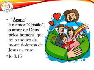 • “Ágape”
é o amor “Cristão”,
o amor de Deus
pelos homens; que
foi o motivo da
morte dolorosa de
Jesus na cruz.
•Jo 3,16
 