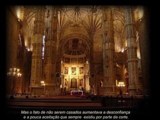 Mas o fato de não serem casados aumentava a desconfiança  e a pouca aceitação que sempre  existiu por parte da corte. 