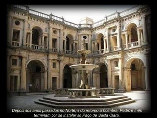 Depois dos anos passados no Norte, e do retorno a Coimbra, Pedro e Inês terminam por se instalar no Paço de Santa Clara. 