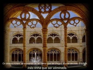 Os ânimos foram se acirrando de tal forma que se chegou a uma decisão drástica:  Inês tinha que ser eliminada.  