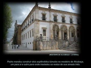 Pedro mandou construir dois esplêndidos túmulos no mosteiro de Alcobaça, um para si e outro para onde trasladou os restos de sua amada Inês. (MOSTEIRO DE ALCOBAÇA – LATERAL) 